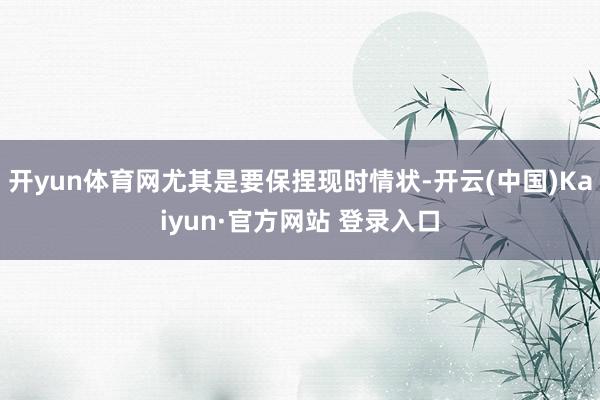 开yun体育网尤其是要保捏现时情状-开云(中国)Kaiyun