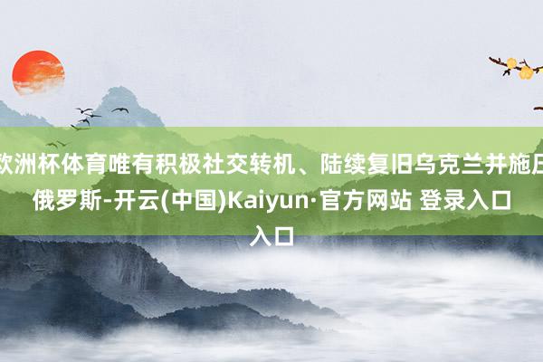 欧洲杯体育唯有积极社交转机、陆续复旧乌克兰并施压俄罗斯-开云