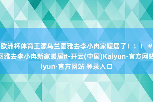 欧洲杯体育王濛乌兰图雅去李小冉家暖居了！！！ #王濛乌兰图雅去李小冉新家暖居#-开云(中国)Kaiyun·官方网站 登录入口