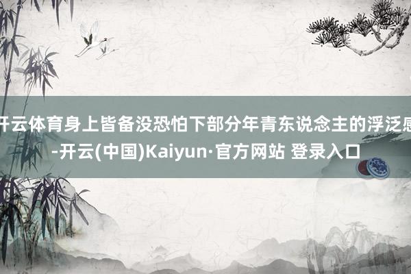 开云体育身上皆备没恐怕下部分年青东说念主的浮泛感-开云(中国