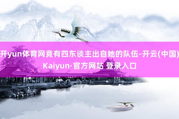 开yun体育网竟有四东谈主出自她的队伍-开云(中国)Kaiy