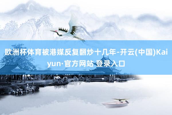欧洲杯体育被港媒反复翻炒十几年-开云(中国)Kaiyun·官