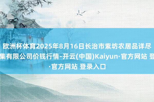 欧洲杯体育2025年8月16日长治市紫坊农居品详尽往返市集有