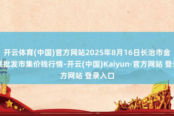 开云体育(中国)官方网站2025年8月16日长治市金鑫瓜果批