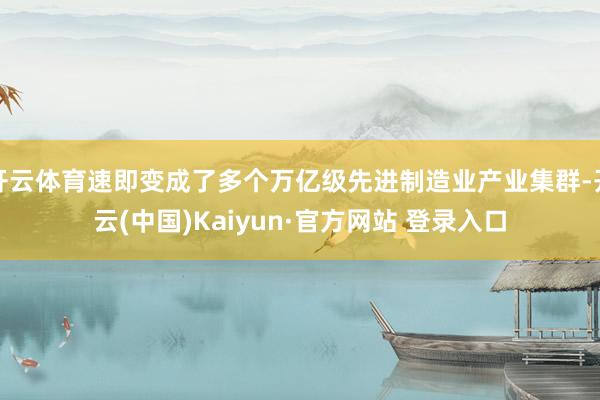 开云体育速即变成了多个万亿级先进制造业产业集群-开云(中国)