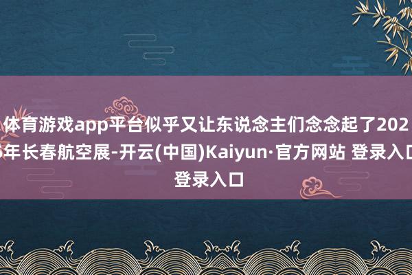 体育游戏app平台似乎又让东说念主们念念起了2025年长春航空展-开云(中国)Kaiyun·官方网站 登录入口