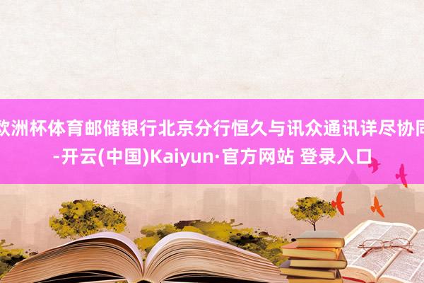 欧洲杯体育邮储银行北京分行恒久与讯众通讯详尽协同-开云(中国)Kaiyun·官方网站 登录入口