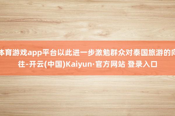 体育游戏app平台以此进一步激勉群众对泰国旅游的向往-开云(中国)Kaiyun·官方网站 登录入口