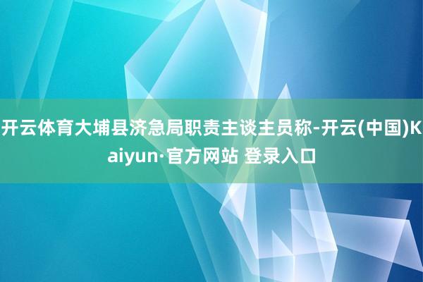开云体育大埔县济急局职责主谈主员称-开云(中国)Kaiyun·官方网站 登录入口
