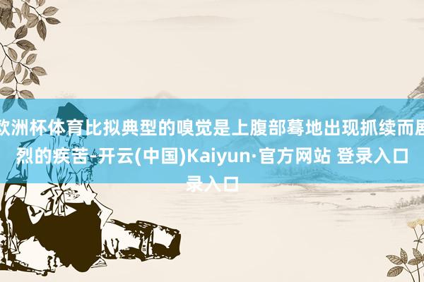 欧洲杯体育比拟典型的嗅觉是上腹部蓦地出现抓续而剧烈的疾苦-开云(中国)Kaiyun·官方网站 登录入口