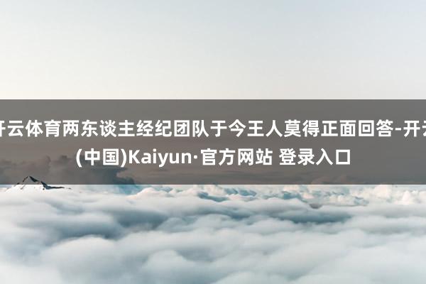 开云体育两东谈主经纪团队于今王人莫得正面回答-开云(中国)Kaiyun·官方网站 登录入口
