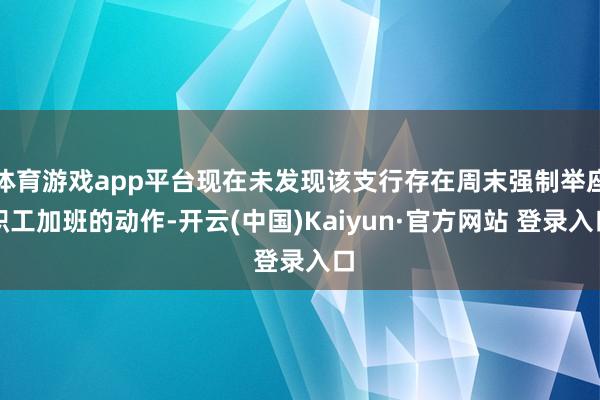 体育游戏app平台现在未发现该支行存在周末强制举座职工加班的