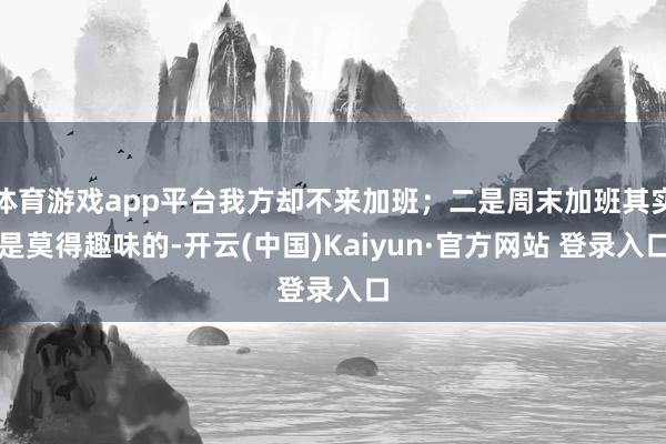 体育游戏app平台我方却不来加班；二是周末加班其实是莫得趣味