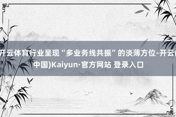 开云体育行业呈现“多业务线共振”的淡薄方位-开云(中国)Ka