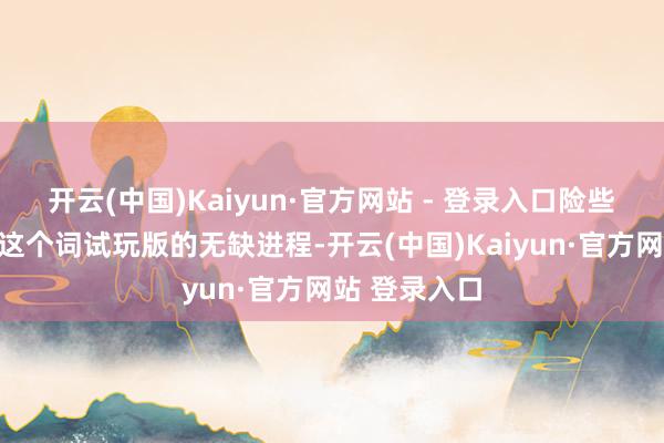 开云(中国)Kaiyun·官方网站 - 登录入口险些高出于整个这个词试玩版的无缺进程-开云(中国)Kaiyun·官方网站 登录入口