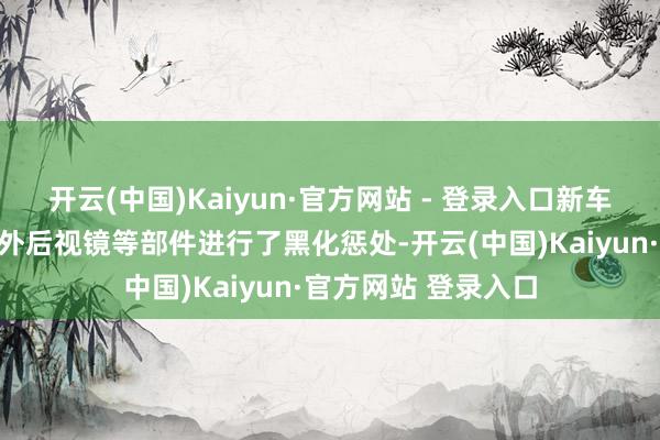 开云(中国)Kaiyun·官方网站 - 登录入口新车对车标、轮毂以及外后视镜等部件进行了黑化惩处-开云(中国)Kaiyun·官方网站 登录入口
