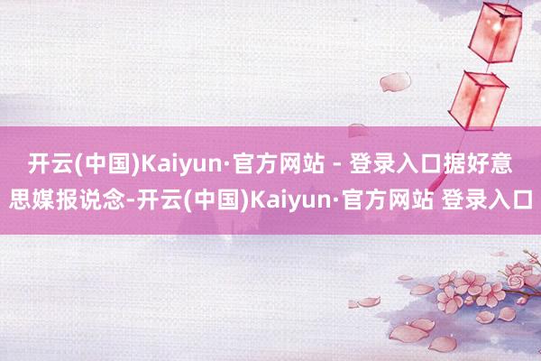 开云(中国)Kaiyun·官方网站 - 登录入口　　据好意思媒报说念-开云(中国)Kaiyun·官方网站 登录入口