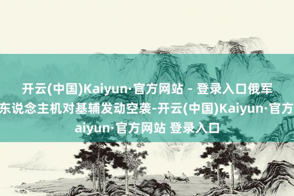 开云(中国)Kaiyun·官方网站 - 登录入口俄军使用导弹和无东说念主机对基辅发动空袭-开云(中国)Kaiyun·官方网站 登录入口