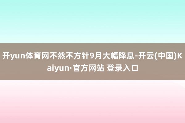 开yun体育网不然不方针9月大幅降息-开云(中国)Kaiyun·官方网站 登录入口