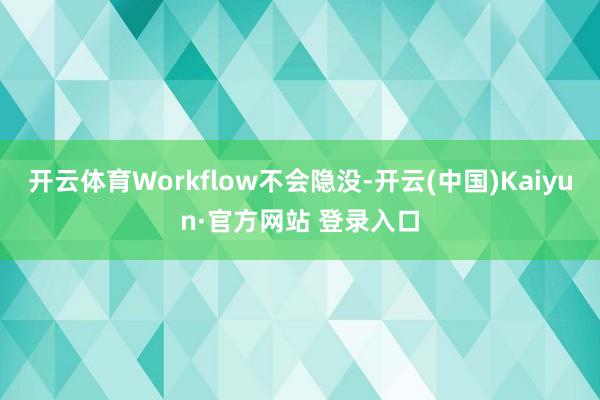 开云体育Workflow不会隐没-开云(中国)Kaiyun·官方网站 登录入口