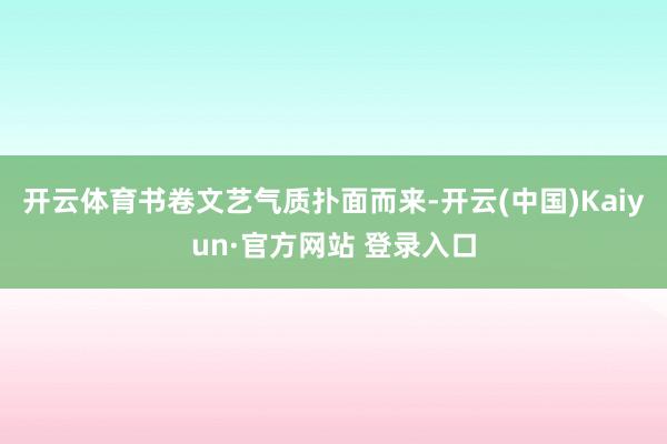 开云体育书卷文艺气质扑面而来-开云(中国)Kaiyun·官方网站 登录入口