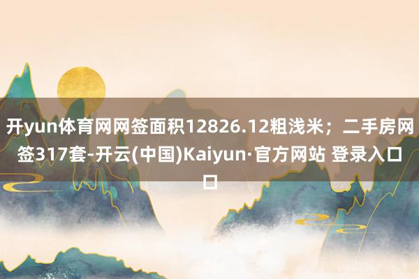 开yun体育网网签面积12826.12粗浅米；二手房网签31