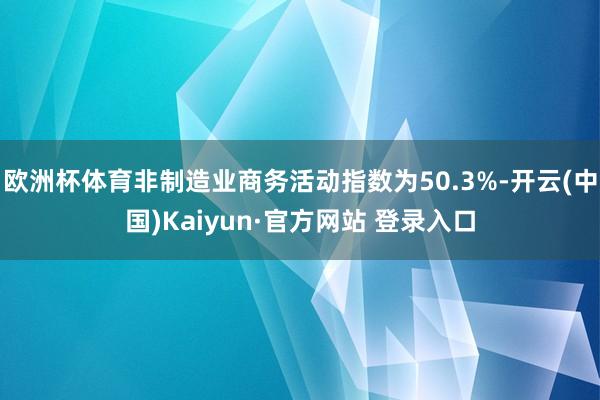 欧洲杯体育非制造业商务活动指数为50.3%-开云(中国)Ka