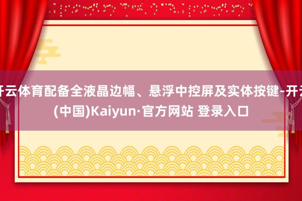 开云体育配备全液晶边幅、悬浮中控屏及实体按键-开云(中国)K