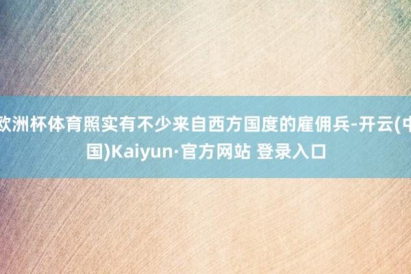 欧洲杯体育照实有不少来自西方国度的雇佣兵-开云(中国)Kaiyun·官方网站 登录入口