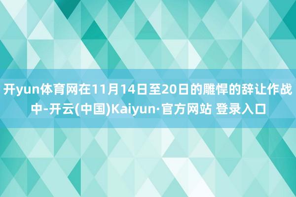 开yun体育网在11月14日至20日的雕悍的辞让作战中-开云(中国)Kaiyun·官方网站 登录入口