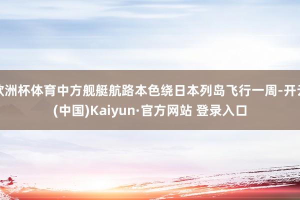 欧洲杯体育中方舰艇航路本色绕日本列岛飞行一周-开云(中国)Kaiyun·官方网站 登录入口