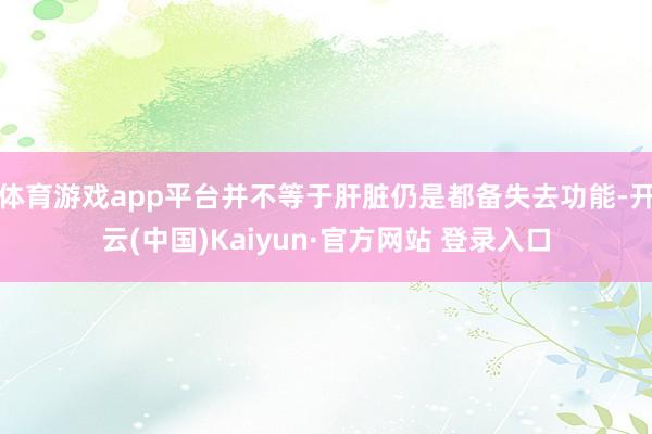 体育游戏app平台并不等于肝脏仍是都备失去功能-开云(中国)Kaiyun·官方网站 登录入口