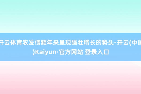 开云体育农发债频年来呈现强壮增长的势头-开云(中国)Kaiyun·官方网站 登录入口