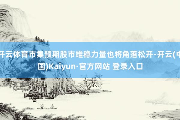 开云体育市集预期股市维稳力量也将角落松开-开云(中国)Kaiyun·官方网站 登录入口