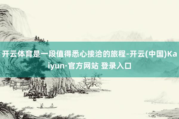 开云体育是一段值得悉心接洽的旅程-开云(中国)Kaiyun·官方网站 登录入口