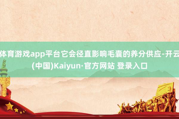 体育游戏app平台它会径直影响毛囊的养分供应-开云(中国)Kaiyun·官方网站 登录入口