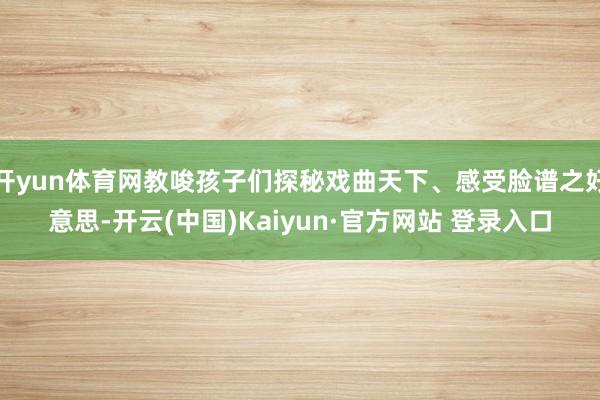 开yun体育网教唆孩子们探秘戏曲天下、感受脸谱之好意思-开云(中国)Kaiyun·官方网站 登录入口