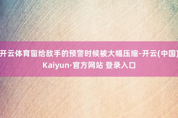 开云体育留给敌手的预警时候被大幅压缩-开云(中国)Kaiyu