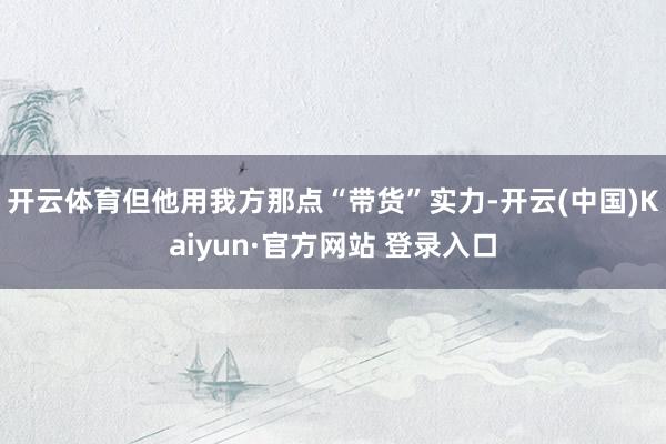 开云体育但他用我方那点“带货”实力-开云(中国)Kaiyun