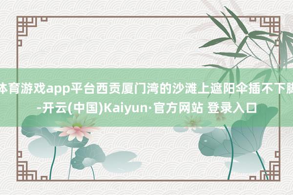 体育游戏app平台西贡厦门湾的沙滩上遮阳伞插不下脚-开云(中