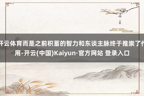 开云体育而是之前积蓄的智力和东谈主脉终于推崇了作用-开云(中