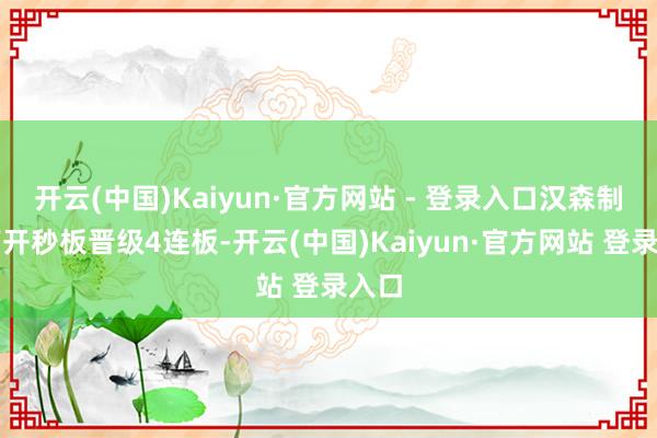 开云(中国)Kaiyun·官方网站 - 登录入口汉森制药高开