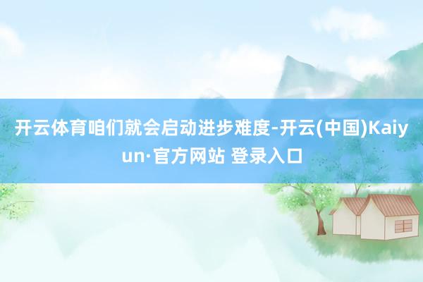 开云体育咱们就会启动进步难度-开云(中国)Kaiyun·官方网站 登录入口
