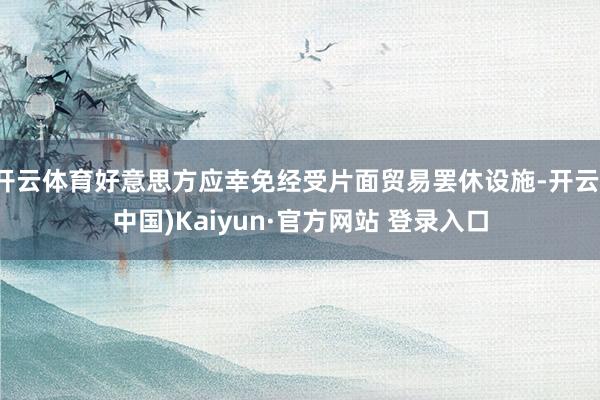 开云体育好意思方应幸免经受片面贸易罢休设施-开云(中国)Kaiyun·官方网站 登录入口