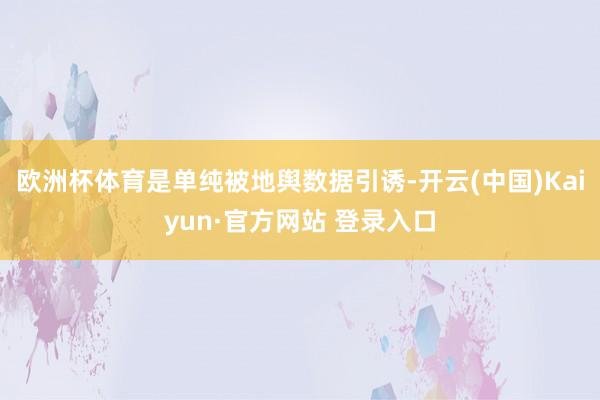欧洲杯体育是单纯被地舆数据引诱-开云(中国)Kaiyun·官方网站 登录入口