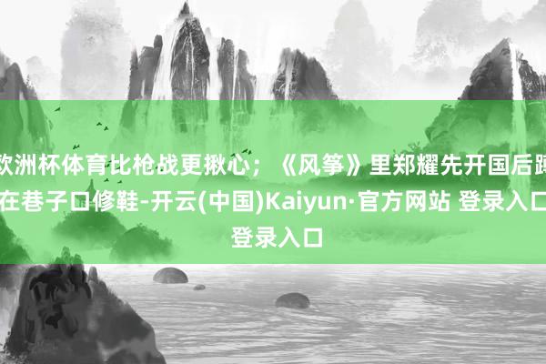 欧洲杯体育比枪战更揪心;《风筝》里郑耀先开国后蹲在巷子口修鞋-开云(中国)Kaiyun·官方网站 登录入口