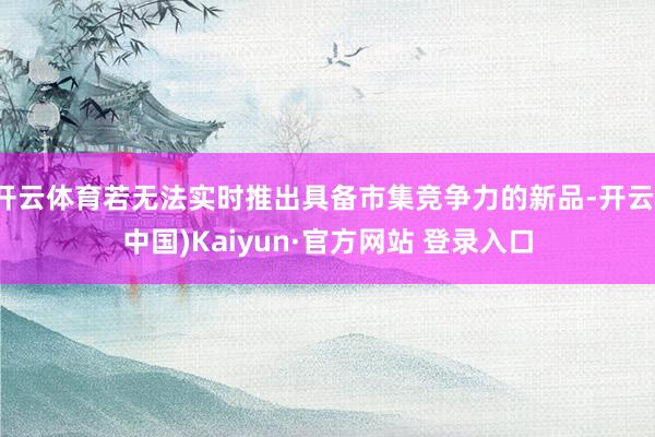 开云体育若无法实时推出具备市集竞争力的新品-开云(中国)Ka