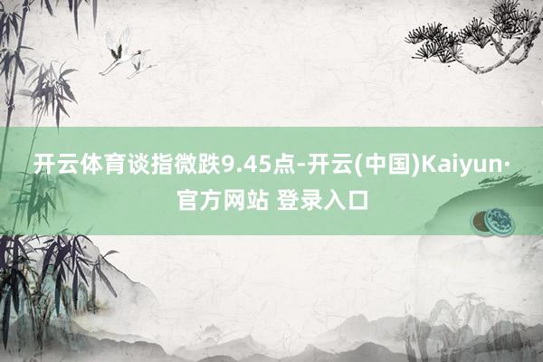开云体育　　谈指微跌9.45点-开云(中国)Kaiyun·官方网站 登录入口