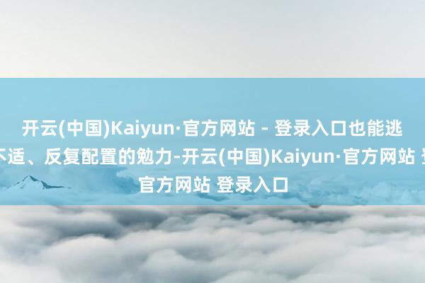 开云(中国)Kaiyun·官方网站 - 登录入口也能逃避术后不适、反复配置的勉力-开云(中国)Kaiyun·官方网站 登录入口