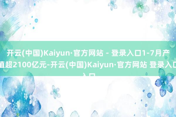 开云(中国)Kaiyun·官方网站 - 登录入口1-7月产值